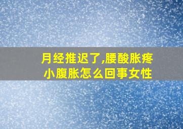 月经推迟了,腰酸胀疼 小腹胀怎么回事女性